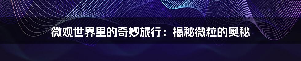 微观世界里的奇妙旅行:揭秘微粒的奥秘