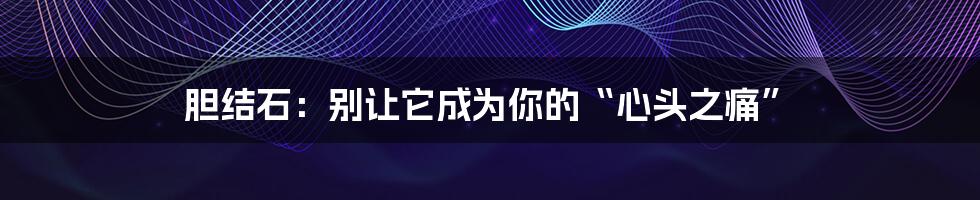 胆结石：别让它成为你的“心头之痛”