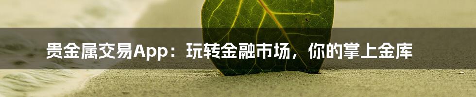 贵金属交易App:玩转金融市场,你的掌上金库
