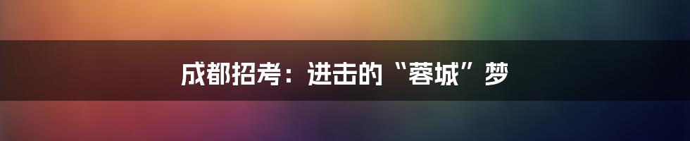 成都招考:进击的“蓉城”梦
