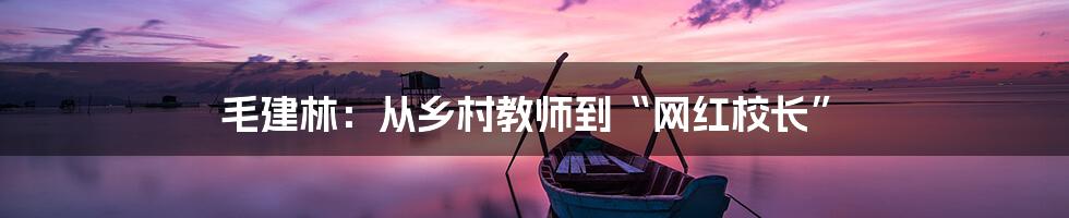 毛建林:从乡村教师到“网红校长”