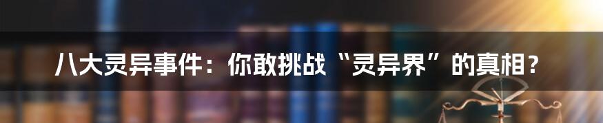 八大灵异事件:你敢挑战“灵异界”的真相?