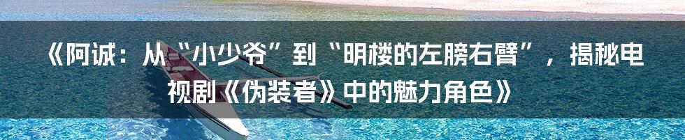 《阿诚:从“小少爷”到“明楼的左膀右臂”,揭秘电视剧《伪装者》中的魅力角色》