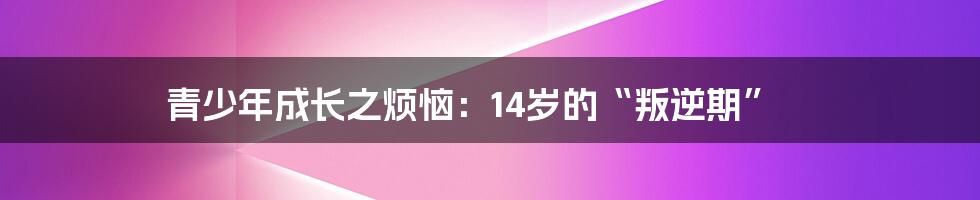 青少年成长之烦恼:14岁的“叛逆期”