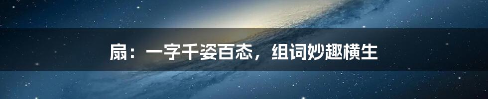 扇：一字千姿百态，组词妙趣横生