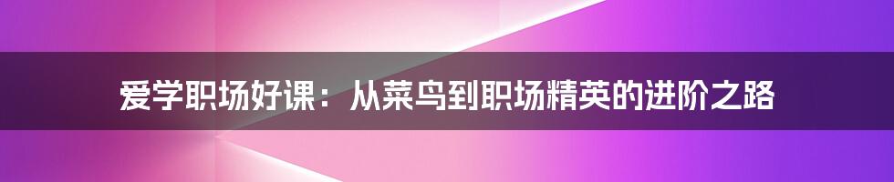 爱学职场好课:从菜鸟到职场精英的进阶之路