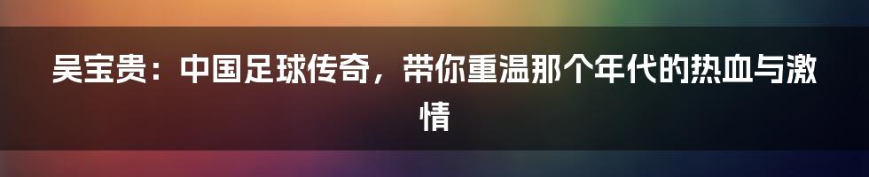 吴宝贵:中国足球传奇,带你重温那个年代的热血与激情