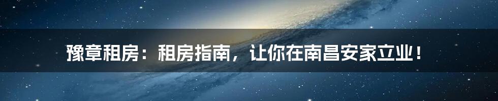 豫章租房:租房指南,让你在南昌安家立业!