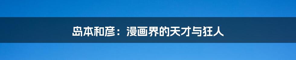 岛本和彦:漫画界的天才与狂人