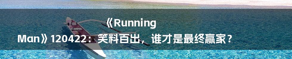 《Running Man》120422:笑料百出,谁才是最终赢家?