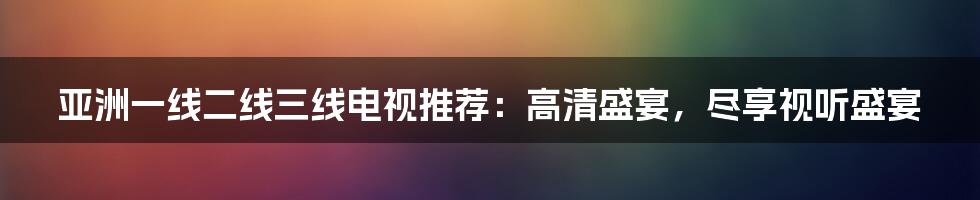 亚洲一线二线三线电视推荐：高清盛宴，尽享视听盛宴