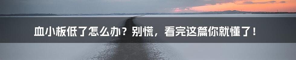 血小板低了怎么办？别慌，看完这篇你就懂了！