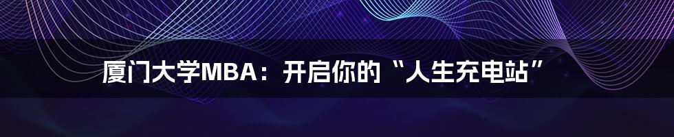 厦门大学MBA:开启你的“人生充电站”