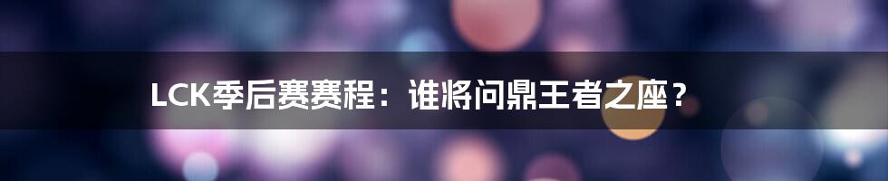 LCK季后赛赛程:谁将问鼎王者之座?
