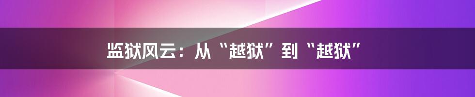 监狱风云:从“越狱”到“越狱”