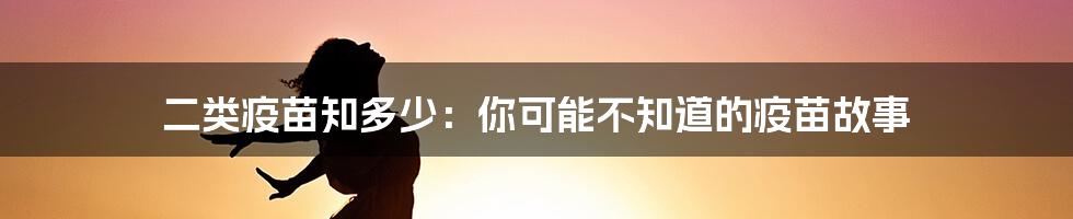 二类疫苗知多少:你可能不知道的疫苗故事