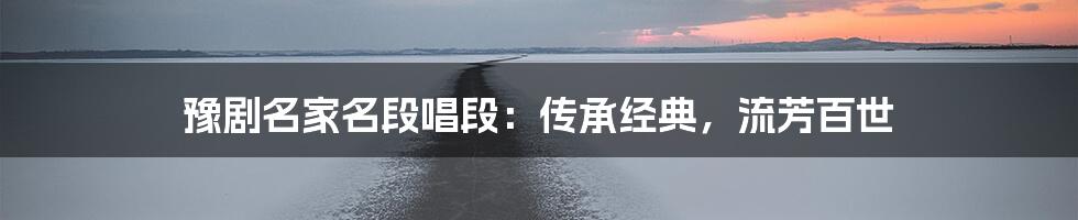 豫剧名家名段唱段：传承经典，流芳百世