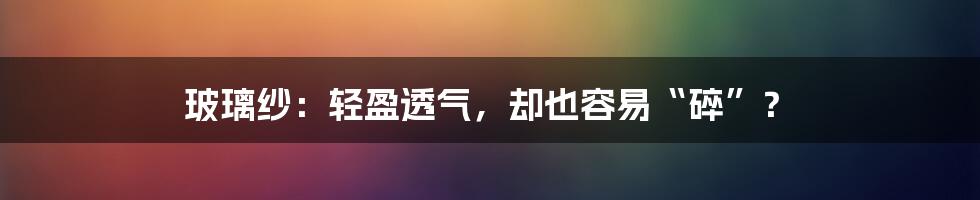 玻璃纱:轻盈透气,却也容易“碎”?