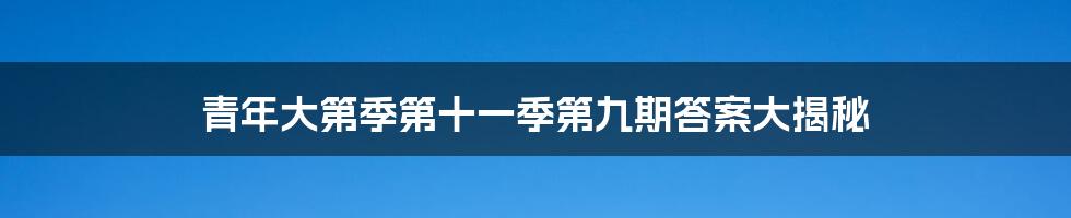 青年大第季第十一季第九期答案大揭秘