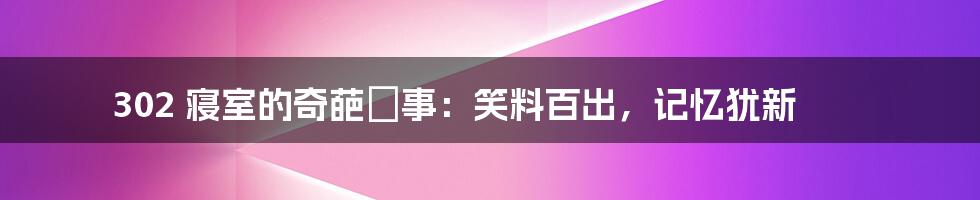 302 寝室的奇葩囧事：笑料百出，记忆犹新
