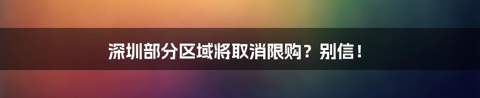 深圳部分区域将取消限购？别信！