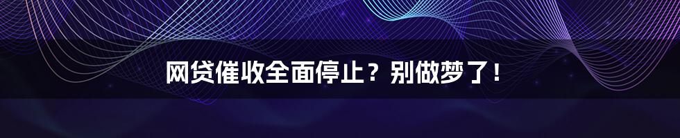 网贷催收全面停止？别做梦了！