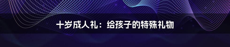 十岁成人礼:给孩子的特殊礼物