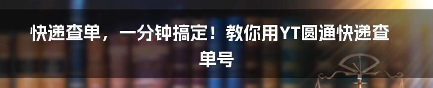 快递查单,一分钟搞定!教你用YT圆通快递查单号