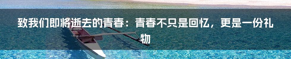 致我们即将逝去的青春:青春不只是回忆,更是一份礼物