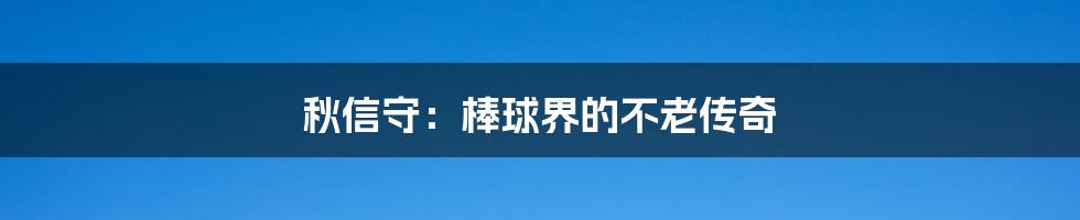 秋信守:棒球界的不老传奇