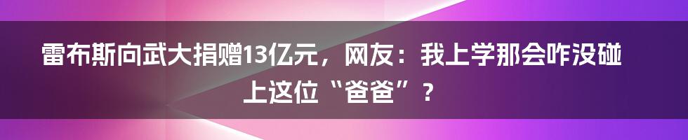 雷布斯向武大捐赠13亿元，网友：我上学那会咋没碰上这位“爸爸”？