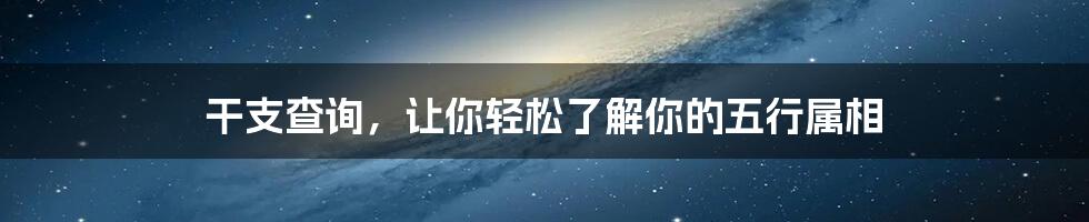 干支查询，让你轻松了解你的五行属相
