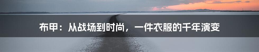 布甲:从战场到时尚,一件衣服的千年演变