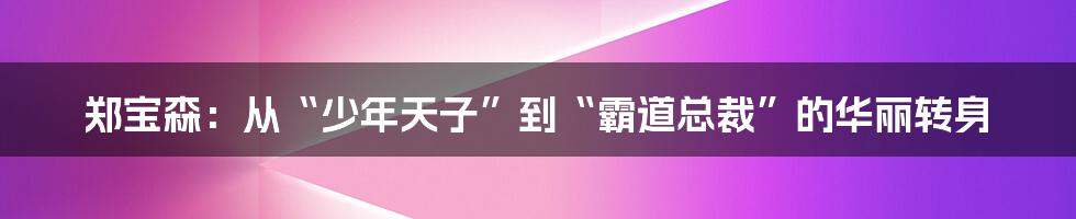 郑宝森:从“少年天子”到“霸道总裁”的华丽转身