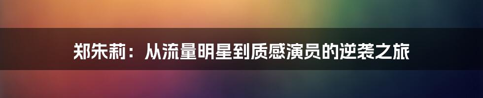 郑朱莉：从流量明星到质感演员的逆袭之旅