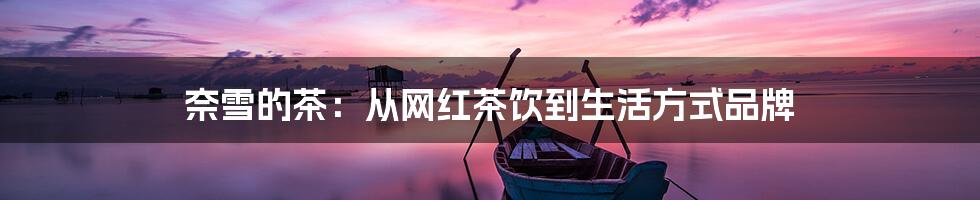 奈雪的茶:从网红茶饮到生活方式品牌