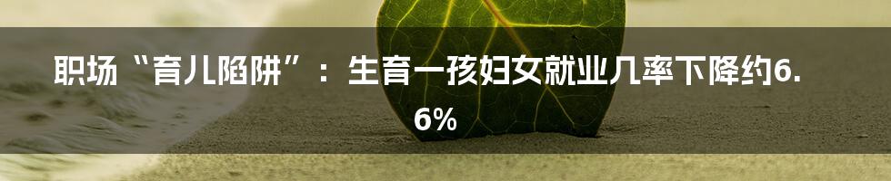 职场“育儿陷阱”:生育一孩妇女就业几率下降约6.6%