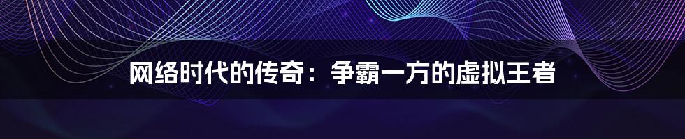 网络时代的传奇:争霸一方的虚拟王者