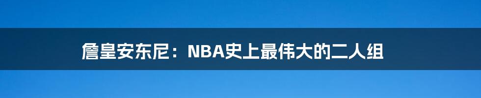 詹皇安东尼:NBA史上最伟大的二人组