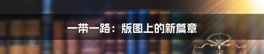 一带一路:版图上的新篇章