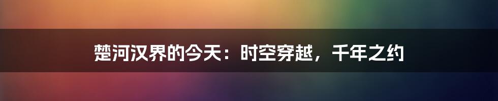 楚河汉界的今天:时空穿越,千年之约