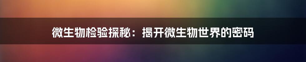 微生物检验探秘:揭开微生物世界的密码
