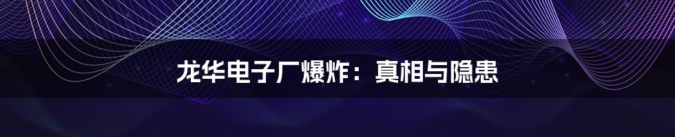 龙华电子厂爆炸:真相与隐患