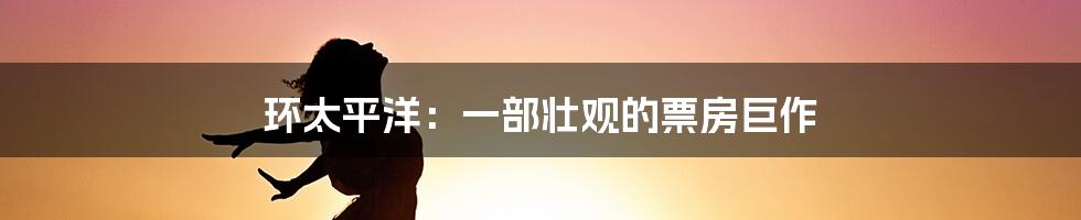 环太平洋:一部壮观的票房巨作