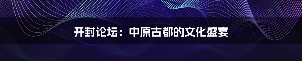 开封论坛:中原古都的文化盛宴