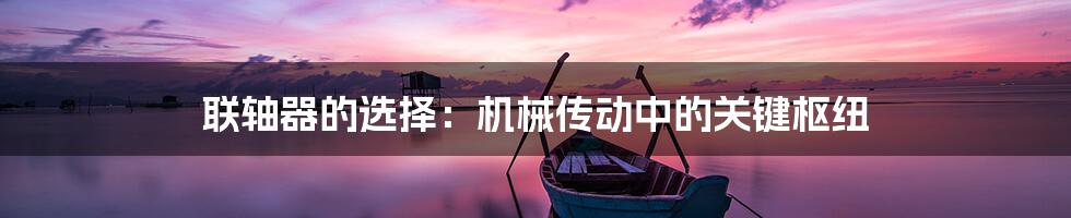 联轴器的选择：机械传动中的关键枢纽