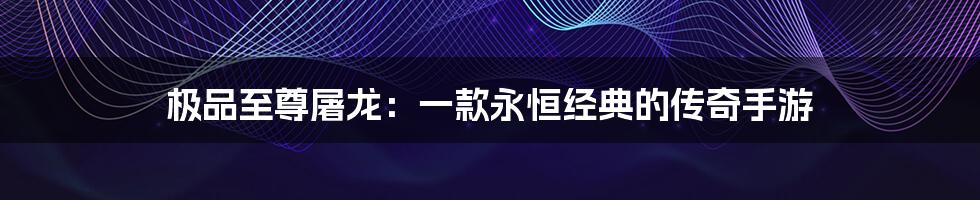 极品至尊屠龙:一款永恒经典的传奇手游