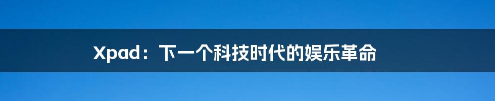 Xpad:下一个科技时代的娱乐革命