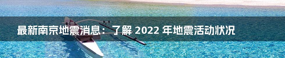 最新南京地震消息:了解 2022 年地震活动状况