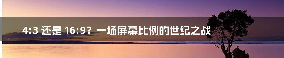 4:3 还是 16:9？一场屏幕比例的世纪之战